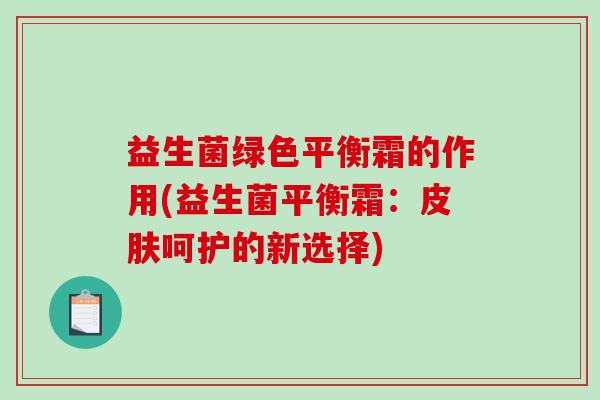 益生菌绿色平衡霜的作用(益生菌平衡霜:呵护的新选择) 益生菌绿色平衡霜的作用(益生菌平衡霜:呵护的新选择)