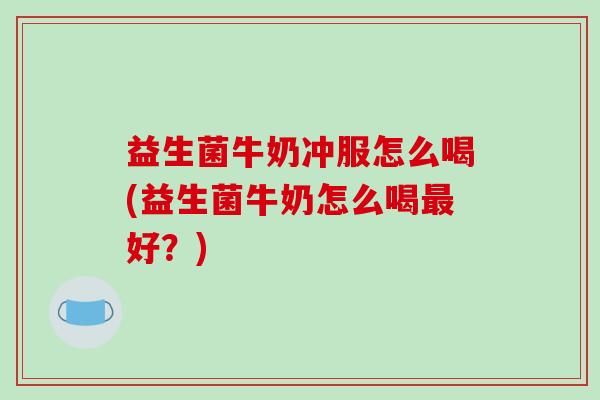 益生菌牛奶冲服怎么喝(益生菌牛奶怎么喝最好？)