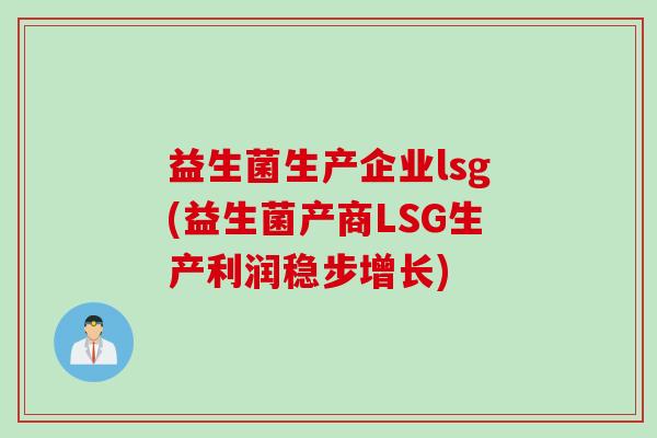 益生菌生产企业lsg(益生菌产商LSG生产利润稳步增长)