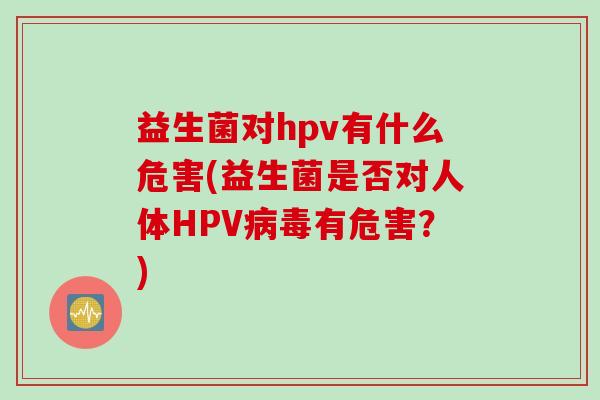益生菌对hpv有什么危害(益生菌是否对人体HPV病毒有危害？)