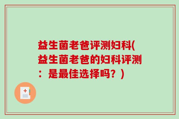 益生菌老爸评测妇科(益生菌老爸的妇科评测：是最佳选择吗？)