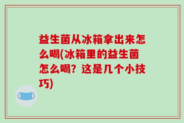 益生菌从冰箱拿出来怎么喝(冰箱里的益生菌怎么喝？这是几个小技巧)
