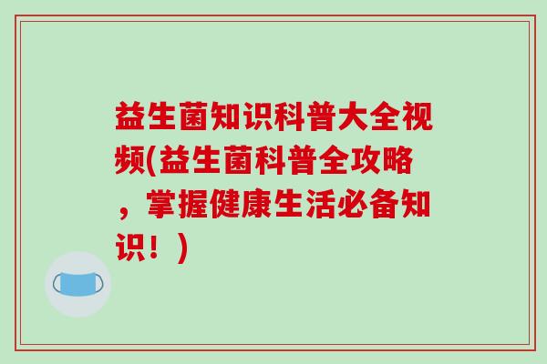 益生菌知识科普大全视频(益生菌科普全攻略，掌握健康生活必备知识！)