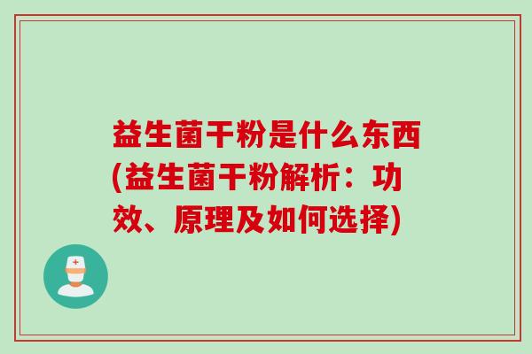 益生菌干粉是什么东西(益生菌干粉解析：功效、原理及如何选择)