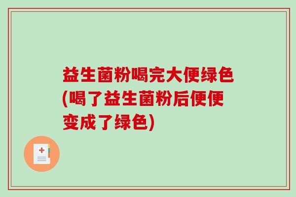 益生菌粉喝完大便绿色(喝了益生菌粉后便便变成了绿色)