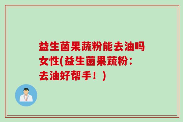 益生菌果蔬粉能去油吗女性(益生菌果蔬粉：去油好帮手！)