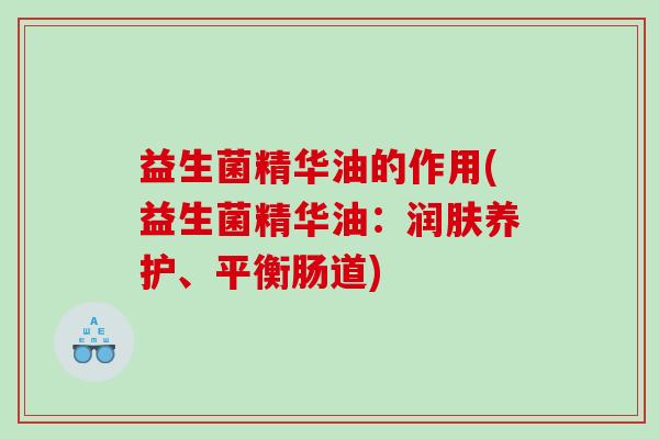 益生菌精华油的作用(益生菌精华油：润肤养护、平衡肠道)