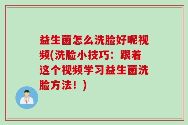 益生菌怎么洗脸好呢视频(洗脸小技巧：跟着这个视频学习益生菌洗脸方法！)