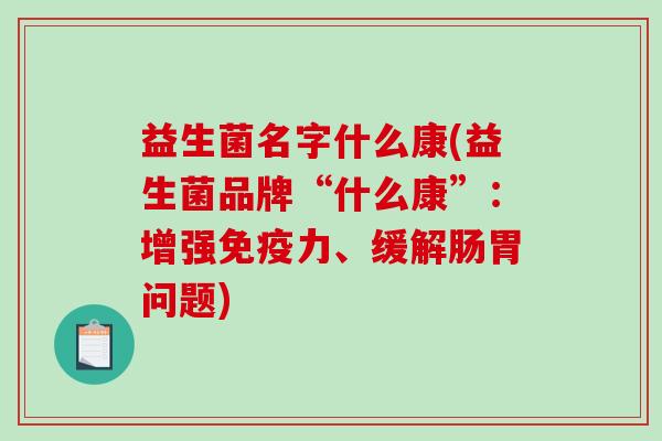 益生菌名字什么康(益生菌品牌“什么康”：增强免疫力、缓解肠胃问题)