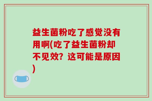 益生菌粉吃了感觉没有用啊(吃了益生菌粉却不见效？这可能是原因)