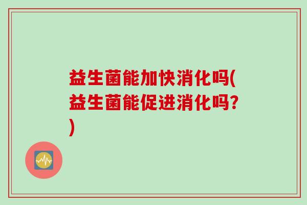 益生菌能加快消化吗(益生菌能促进消化吗？)