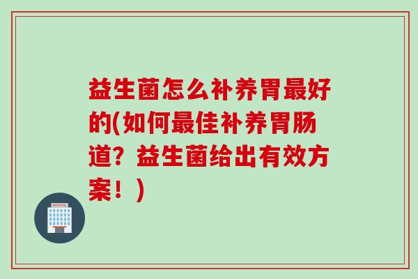 益生菌怎么补养胃最好的(如何最佳补养胃肠道？益生菌给出有效方案！)