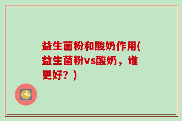 益生菌粉和酸奶作用(益生菌粉vs酸奶，谁更好？)
