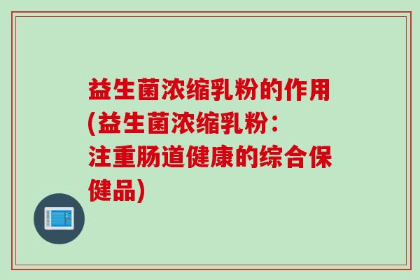 益生菌浓缩乳粉的作用(益生菌浓缩乳粉: 注重肠道健康的综合保健品) 益生菌浓缩乳粉的作用(益生菌浓缩乳粉: 注重肠道健康的综合保健品)