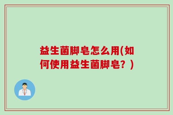 益生菌脚皂怎么用(如何使用益生菌脚皂？)