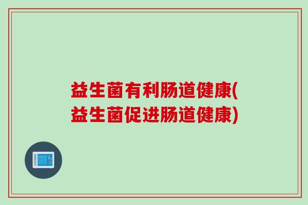 益生菌有利肠道健康(益生菌促进肠道健康)