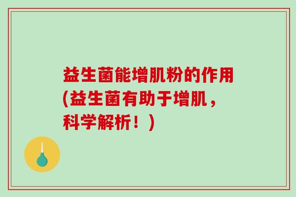 益生菌能增肌粉的作用(益生菌有助于增肌，科学解析！)