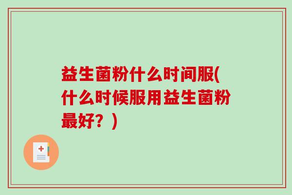益生菌粉什么时间服(什么时候服用益生菌粉最好？)