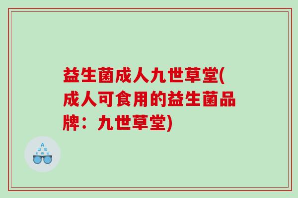 益生菌成人九世草堂(成人可食用的益生菌品牌:九世草堂) 益生菌成人九世草堂(成人可食用的益生菌品牌:九世草堂)