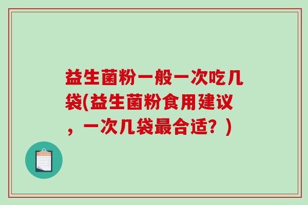 益生菌粉一般一次吃几袋(益生菌粉食用建议，一次几袋最合适？)