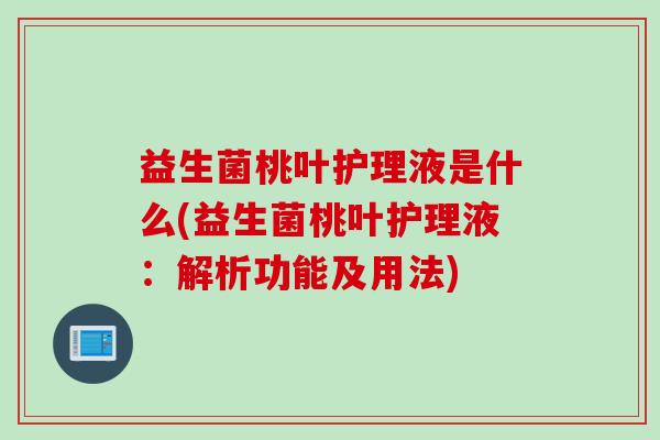 益生菌桃叶护理液是什么(益生菌桃叶护理液：解析功能及用法)