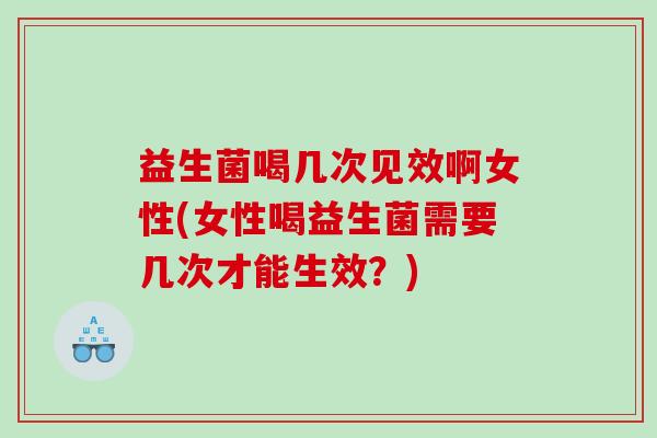 益生菌喝几次见效啊女性(女性喝益生菌需要几次才能生效?) 益生菌喝几次见效啊女性(女性喝益生菌需要几次才能生效?)