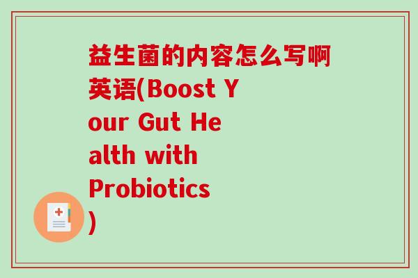 益生菌的内容怎么写啊英语(Boost Your Gut Health with Probiotics) 益生菌的内容怎么写啊英语(Boost Your Gut Health with Probiotics)