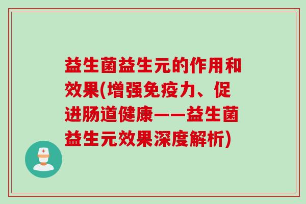 益生菌益生元的作用和效果(增强免疫力、促进肠道健康——益生菌益生元效果深度解析)