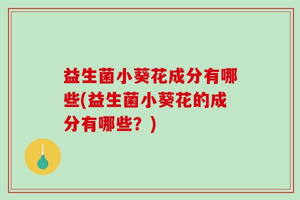 益生菌小葵花成分有哪些(益生菌小葵花的成分有哪些？)