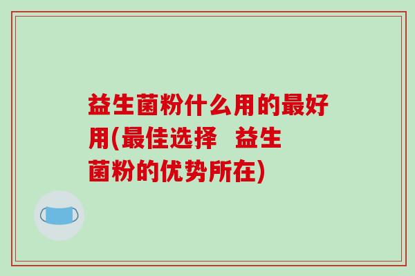 益生菌粉什么用的最好用(最佳选择  益生菌粉的优势所在)