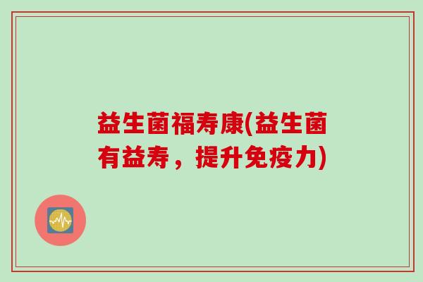 益生菌福寿康(益生菌有益寿，提升力)