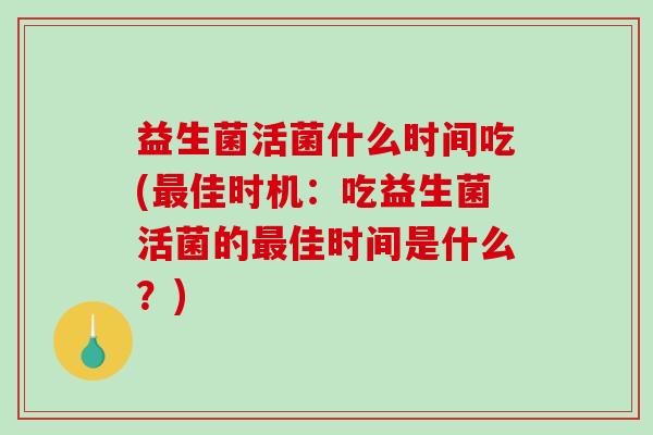 益生菌活菌什么时间吃(最佳时机：吃益生菌活菌的最佳时间是什么？)