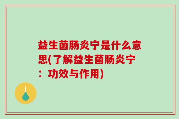 益生菌宁是什么意思(了解益生菌宁:功效与作用) 益生菌宁是什么意思(了解益生菌宁:功效与作用)