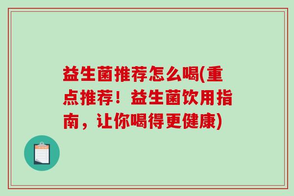 益生菌推荐怎么喝(重点推荐!益生菌饮用指南,让你喝得更健康) 益生菌推荐怎么喝(重点推荐!益生菌饮用指南,让你喝得更健康)
