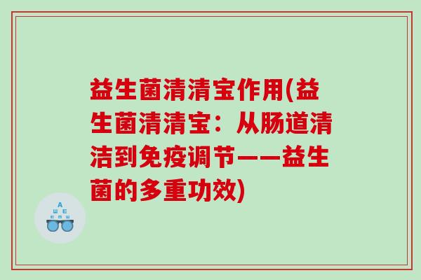 益生菌清清宝作用(益生菌清清宝：从肠道清洁到免疫调节——益生菌的多重功效)