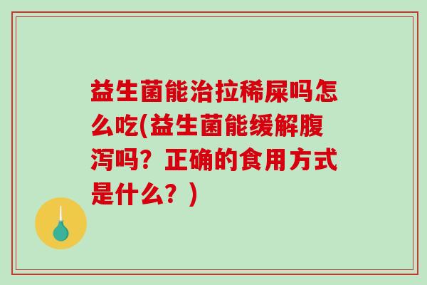 益生菌能治拉稀屎吗怎么吃(益生菌能缓解腹泻吗？正确的食用方式是什么？)