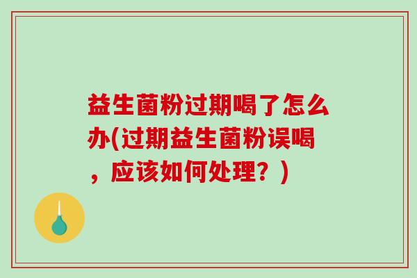 益生菌粉过期喝了怎么办(过期益生菌粉误喝，应该如何处理？)