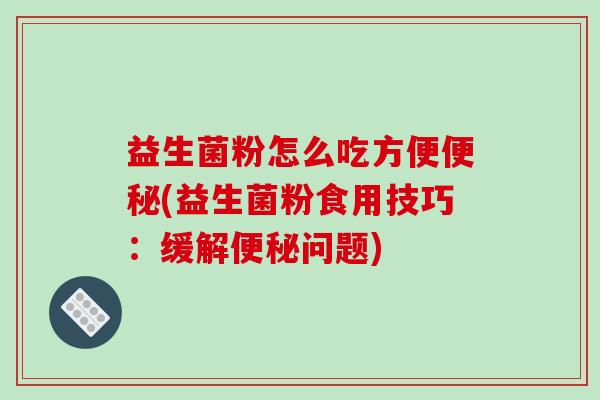 益生菌粉怎么吃方便便秘(益生菌粉食用技巧：缓解便秘问题)