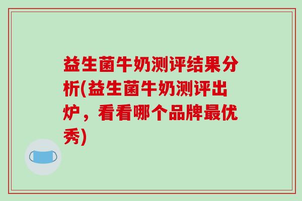 益生菌牛奶测评结果分析(益生菌牛奶测评出炉，看看哪个品牌最优秀)