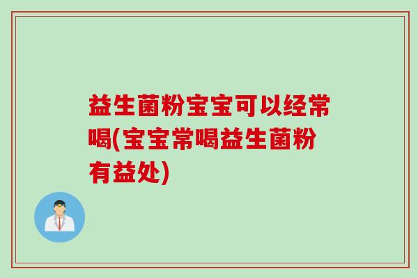 益生菌粉宝宝可以经常喝(宝宝常喝益生菌粉有益处)