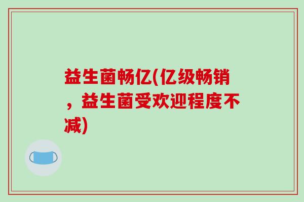 益生菌畅亿(亿级畅销，益生菌受欢迎程度不减)