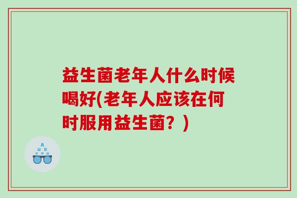 益生菌老年人什么时候喝好(老年人应该在何时服用益生菌？)