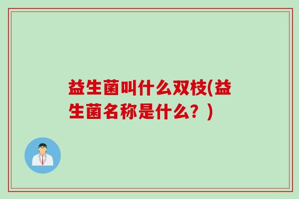 益生菌叫什么双枝(益生菌名称是什么？)