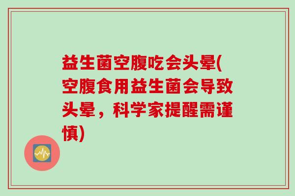 益生菌空腹吃会头晕(空腹食用益生菌会导致头晕，科学家提醒需谨慎)