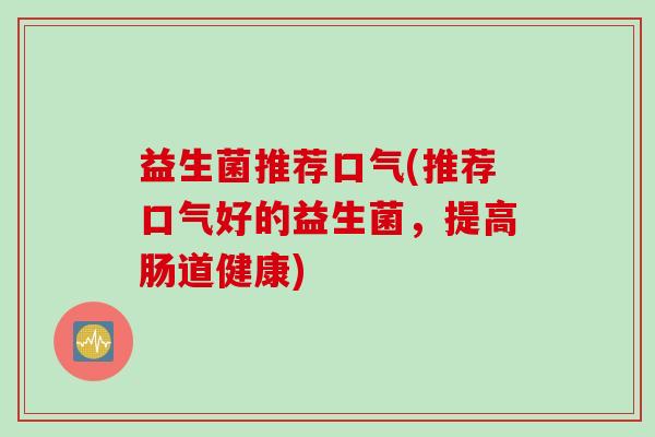 益生菌推荐口气(推荐口气好的益生菌，提高肠道健康)