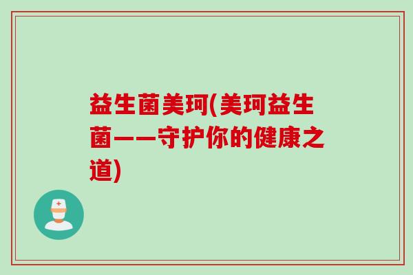 益生菌美珂(美珂益生菌——守护你的健康之道)