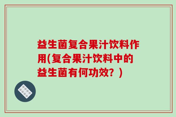 益生菌复合果汁饮料作用(复合果汁饮料中的益生菌有何功效？)