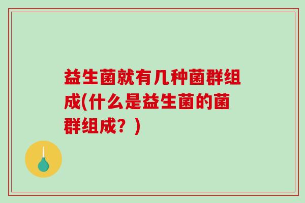 益生菌就有几种菌群组成(什么是益生菌的菌群组成？)