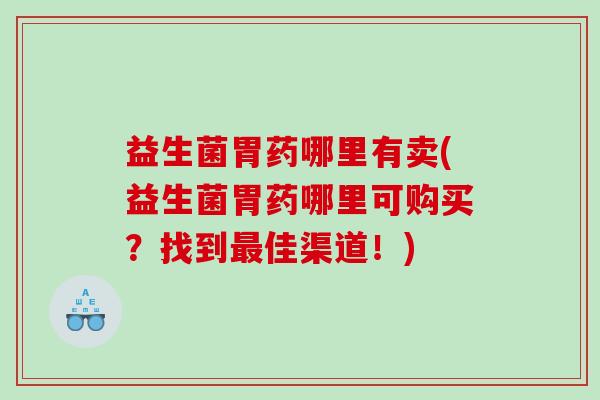 益生菌胃药哪里有卖(益生菌胃药哪里可购买?找到佳渠道!) 益生菌胃药哪里有卖(益生菌胃药哪里可购买?找到佳渠道!)