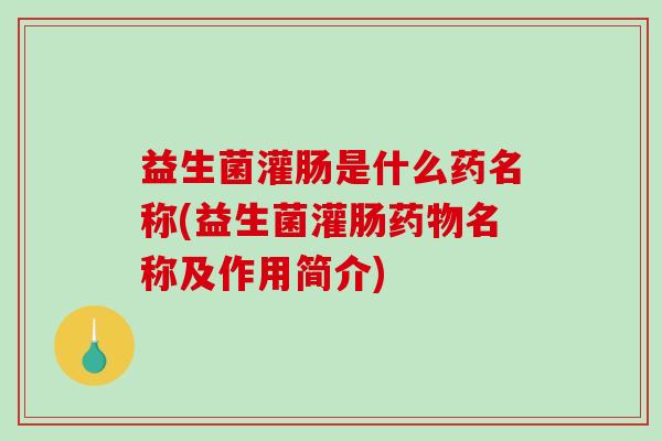 益生菌灌肠是什么药名称(益生菌灌肠药物名称及作用简介)